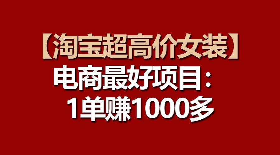 【淘宝超高价女装】电商最好项目：一单赚1000多-优创网