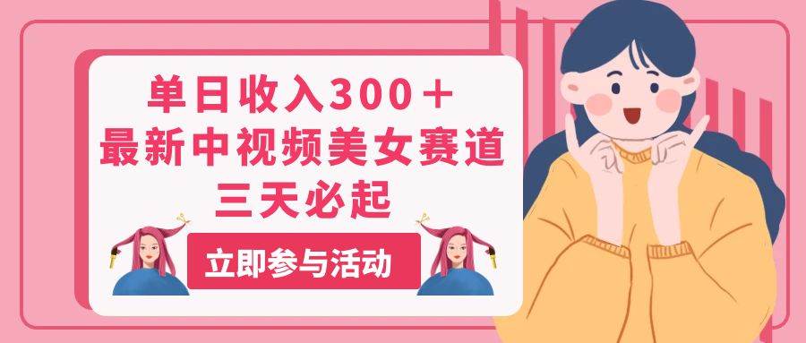 单日收入300＋！最新中视频美女赛道，三天必起-优创网