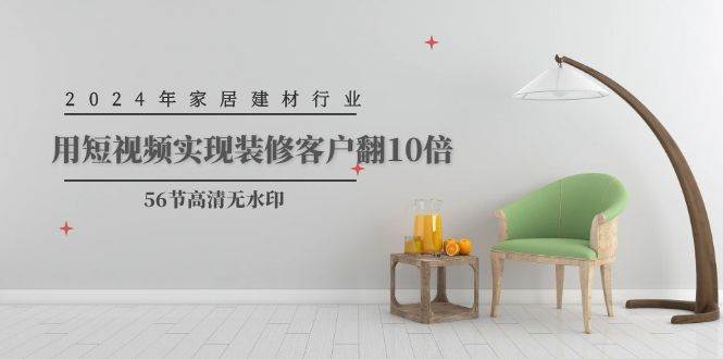 2024年家居建材行业，用短视频实现装修客户翻10倍（56节高清无水印）-优创网