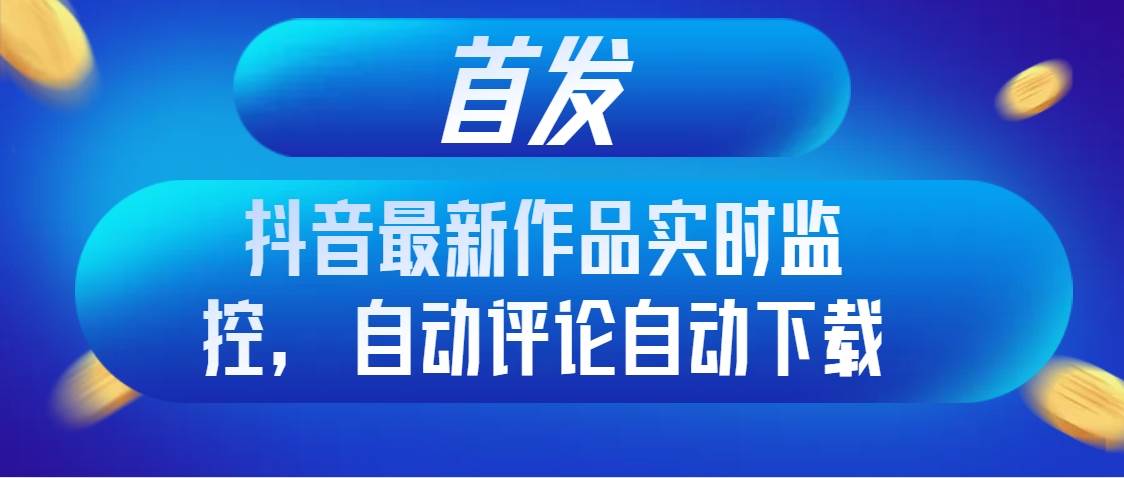 首发抖音最新作品实时监控，自动评论自动下载-优创网