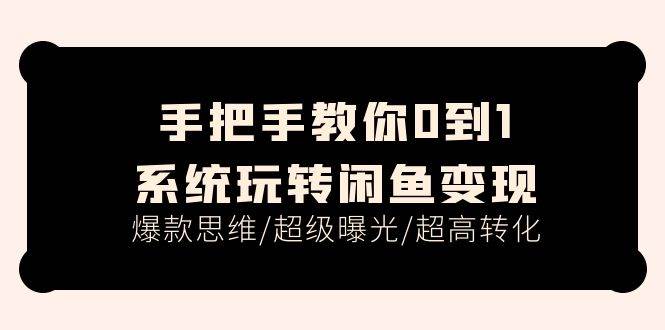 手把手教你0到1系统玩转闲鱼变现，爆款思维/超级曝光/超高转化（15节课）-优创网