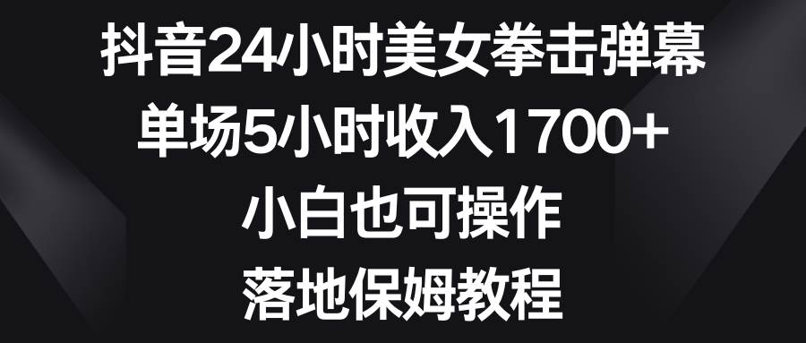 抖音24小时美女拳击弹幕，单场5小时收入1700+，小白也可操作，落地保姆教程-优创网