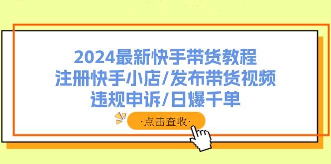 2024最新快手带货教程：注册快手小店/发布带货视频/违规申诉/日爆千单-优创网