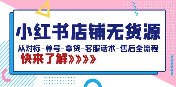 小红书店铺无货源：从对标-养号-拿货-客服话术-售后全流程（20节课）-优创网