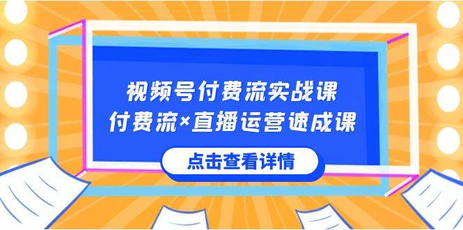 视频号付费流实战课，付费流×直播运营速成课，让你快速掌握视频号核心运..-优创网