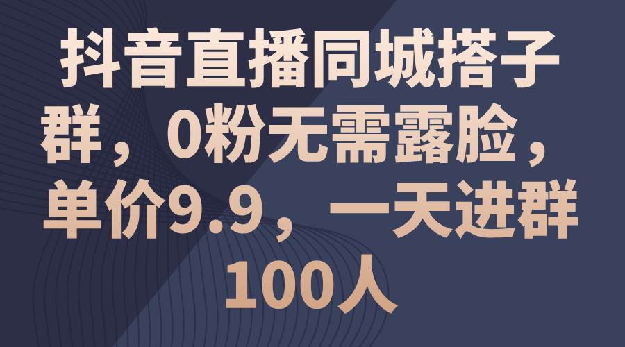 抖音直播同城搭子群，0粉无需露脸，单价9.9，一天进群100人-优创网
