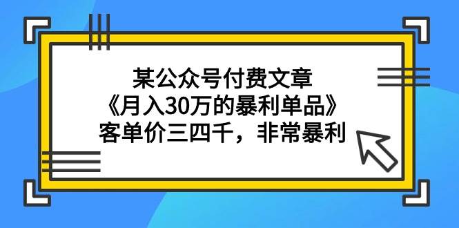 某公众号付费文章《月入30万的暴利单品》客单价三四千，非常暴利-优创网