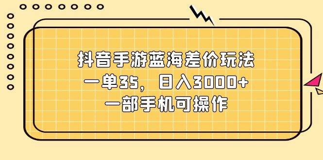 抖音手游蓝海差价玩法，一单35，日入3000+，一部手机可操作-优创网