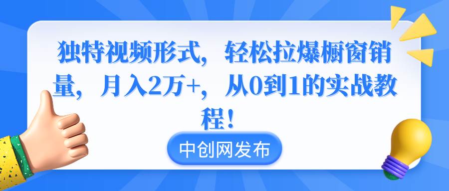 独特视频形式，轻松拉爆橱窗销量，月入2万+，从0到1的实战教程！-优创网