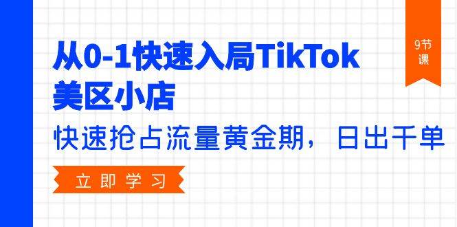 从0-1快速入局TikTok美区小店，快速抢占流量黄金期，日出千单（9节课）-优创网
