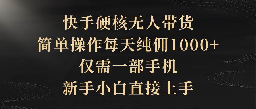 快手硬核无人带货，简单操作每天纯佣1000+,仅需一部手机，新手小白直接上手-优创网