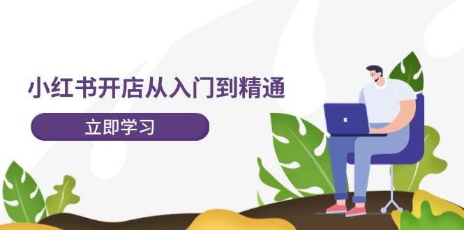 小红书开店从入门到精通，快速掌握小红书店铺运营，实现开店创收-202节课-优创网