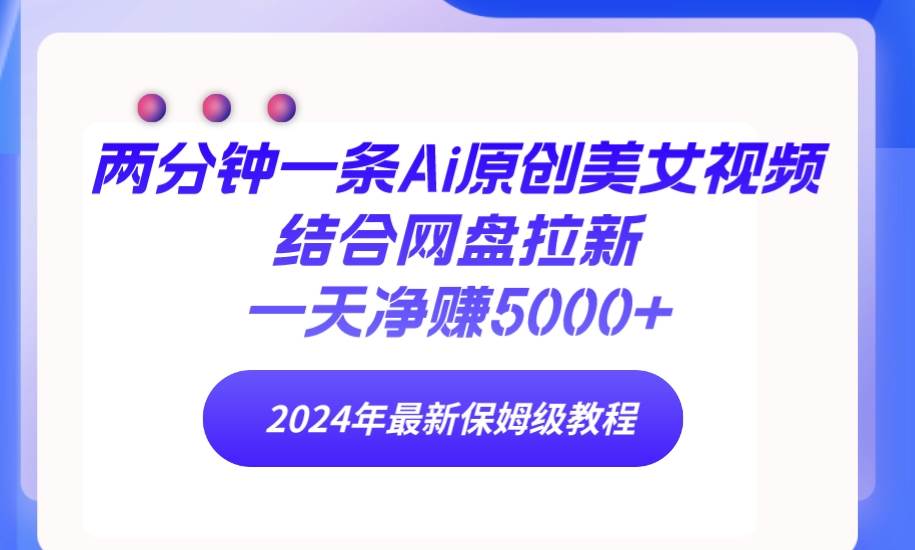 两分钟一条Ai原创美女视频结合网盘拉新，一天净赚5000+ 24年最新保姆级教程-优创网