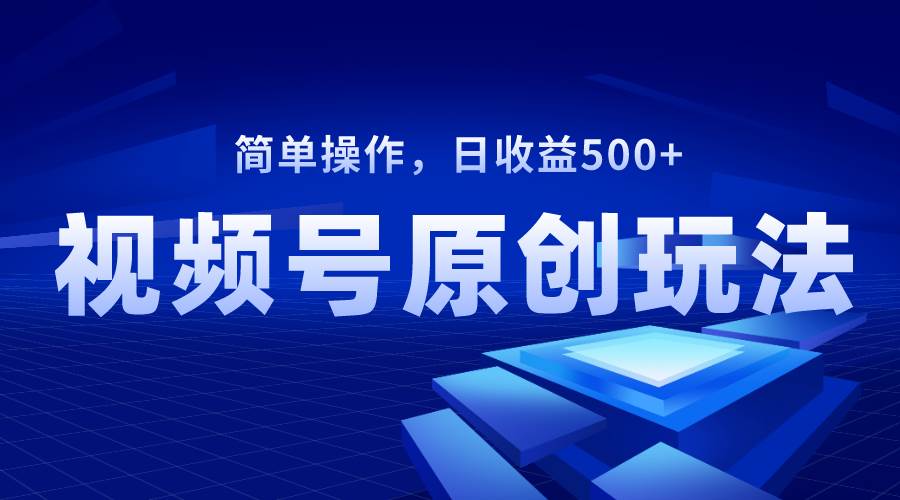 视频号原创视频玩法，日收益500+-优创网