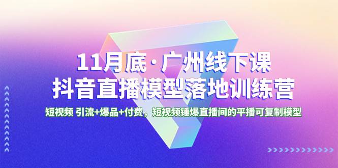 11月底·广州线下课抖音直播模型落地特训营，短视频 引流+爆品+付费，短视频锤爆直播间的平播可复制模型-优创网