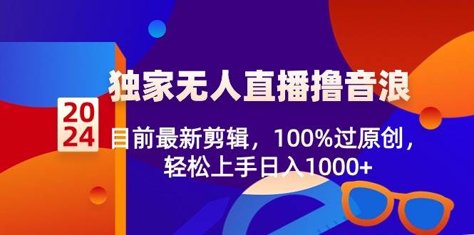 2024独家无人直播撸音浪，目前最新剪辑，100%过原创，轻松上手日入1000+-优创网