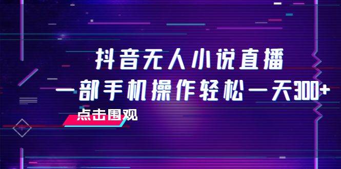 抖音无人小说直播 一部手机操作轻松一天300+-优创网