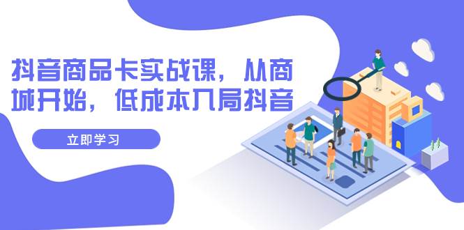 抖音商品卡实战课，从商城开始，低成本入局抖音（13节课）-优创网