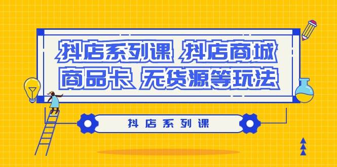 抖店系列课，抖店商城、商品卡、无货源等玩法-优创网