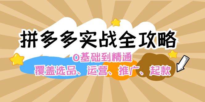 拼多多实战全攻略：0基础到精通，覆盖选品、运营、推广、起款-优创网