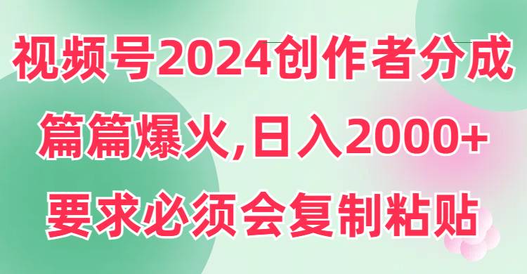 视频号2024创作者分成，片片爆火，要求必须会复制粘贴，日入2000+-优创网