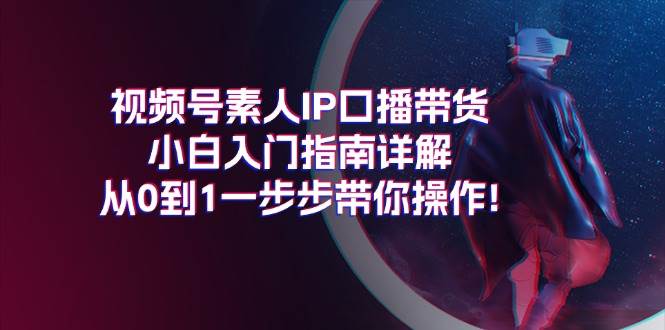 视频号素人IP口播带货小白入门指南详解，从0到1一步步带你操作!-优创网