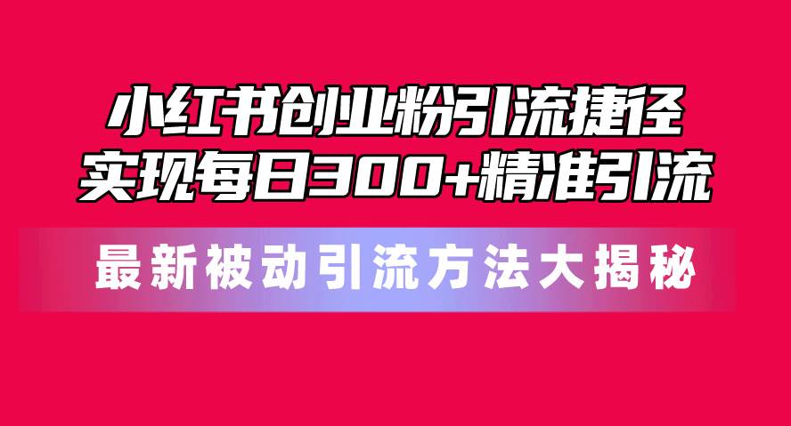 小红书创业粉引流捷径！最新被动引流方法大揭秘，实现每日300+精准引流-优创网
