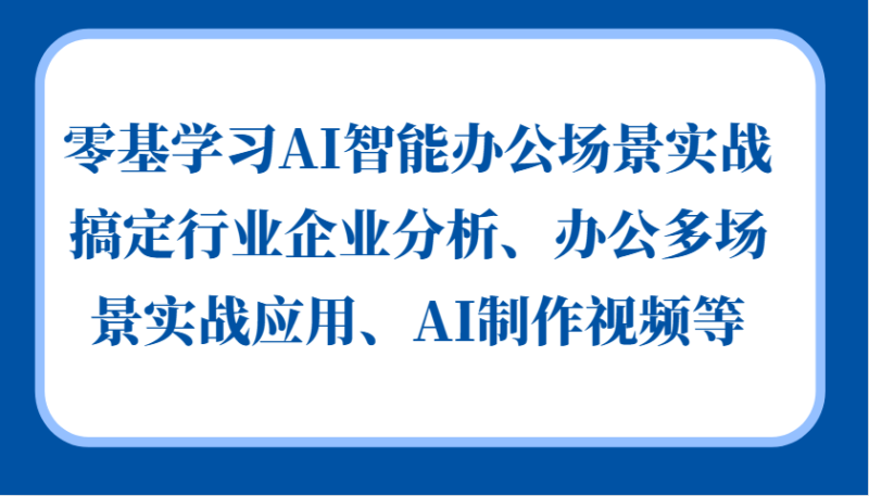 零基学习AI智能办公场景实战，搞定行业企业分析、办公多场景实战应用、AI制作视频等-优创网