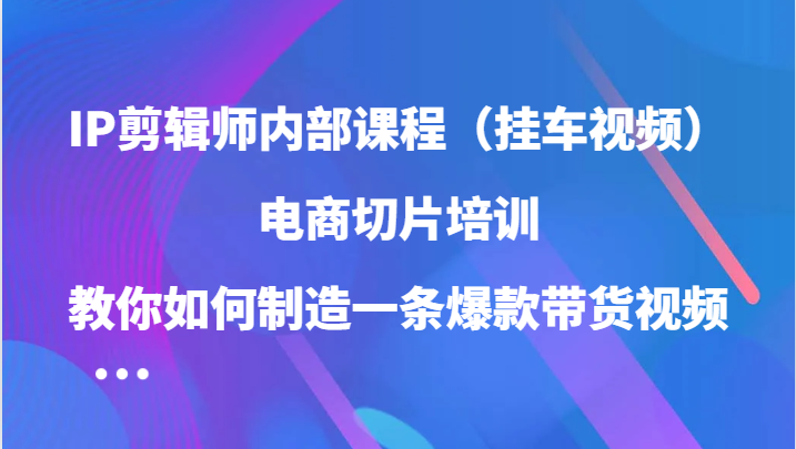 IP剪辑师内部课程（挂车视频），电商切片培训，教你如何制造一条爆款带货视频（更新）-优创网