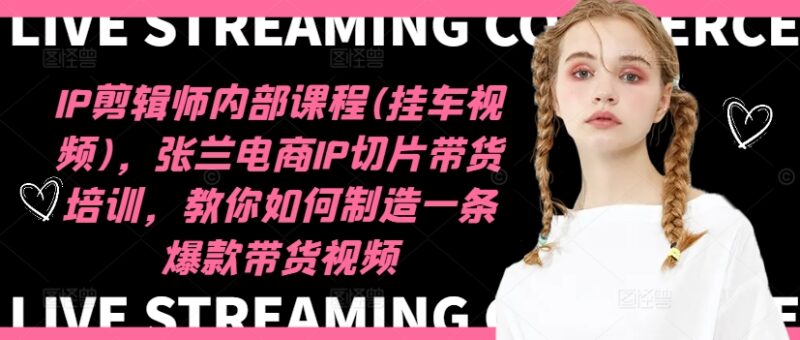 IP剪辑师内部课程(挂车视频)(更新11月),张兰电商IP切片带货培训,教你如何制造一条爆款带货视频-优创网