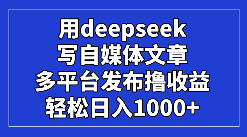 用deepseek写自媒体文章，多平台发布撸收益，轻松日入1000+！-优创网