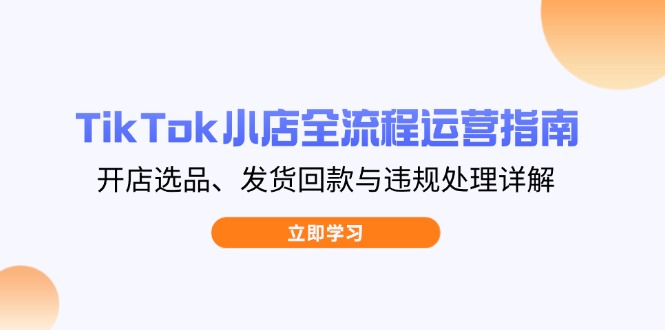 TikTok小店全流程运营指南，开店选品、发货回款与违规处理详解-优创网