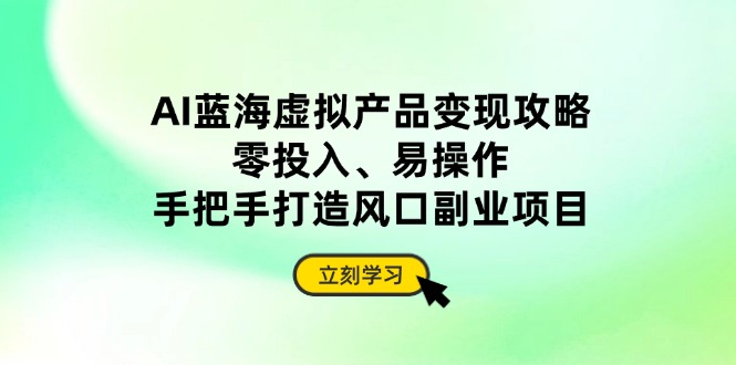 AI蓝海虚拟产品变现攻略，零投入、易操作，手把手打造风口副业项目-优创网