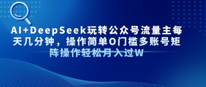 AI+DeepSeek玩转公众号流量主每天几分钟，操作简单O门槛多账号矩阵操作…-优创网