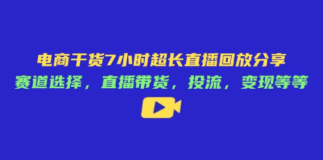 电商干货7小时超长直播回放分享：赛道选择，直播带货，投流，变现等等-优创网