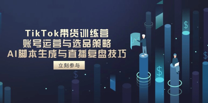 TikTok带货训练营，账号运营与选品策略，AI脚本生成与直播复盘技巧-优创网
