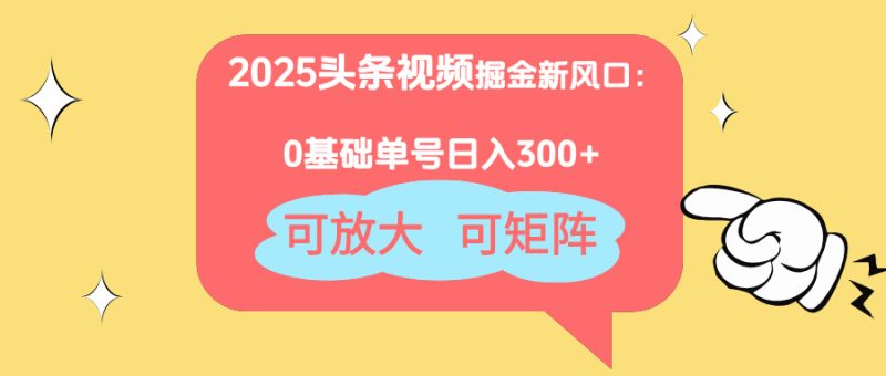 2025头条视频掘金新风口：0基础日入300+，可放大，可矩阵-优创网