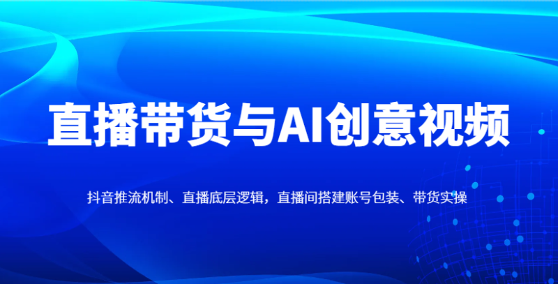 直播带货与AI创意视频，抖音推流机制、直播底层逻辑，直播间搭建账号包装、带货实操-优创网