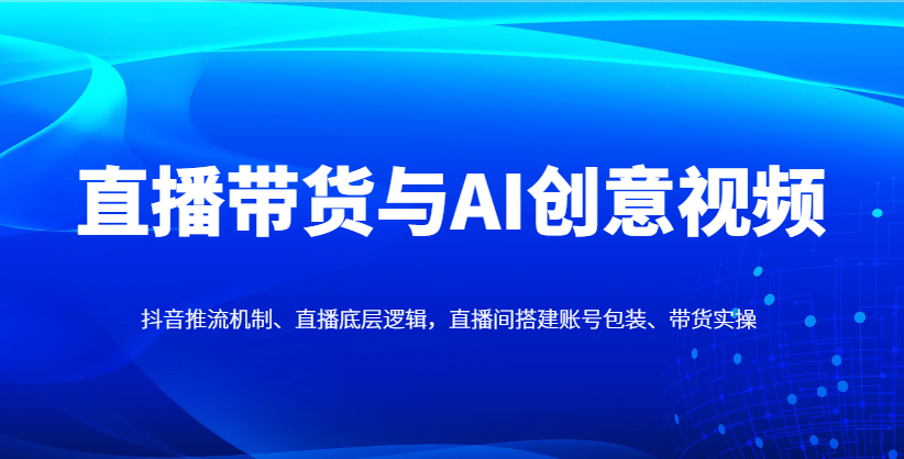 直播带货与AI创意视频，抖音推流机制、直播底层逻辑，直播间搭建账号包装、带货实操-优创网