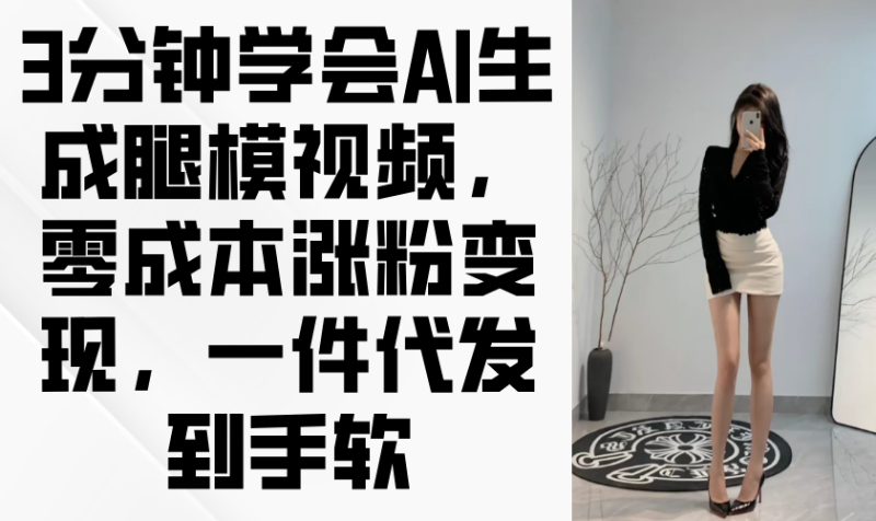 3分钟学会AI生成腿模视频,零成本涨粉变现,一件代发到手软-优创网