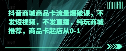 抖音商城商品卡流量爆破课，不发短视频，不发直播，纯玩商城推荐，商品卡起店从0-1-优创网