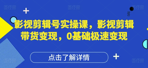 影视剪辑号实操课，影视剪辑带货变现，0基础极速变现-优创网